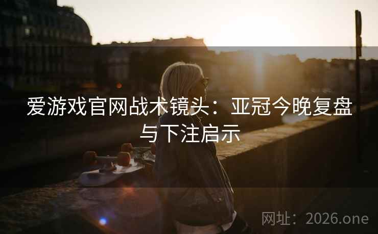 爱游戏官网战术镜头：亚冠今晚复盘与下注启示