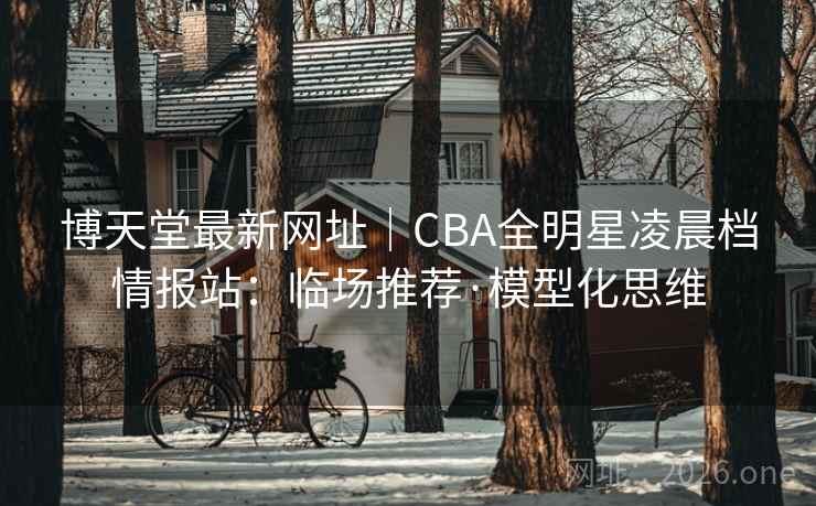 博天堂最新网址|CBA全明星凌晨档情报站:临场推荐·模型化思维