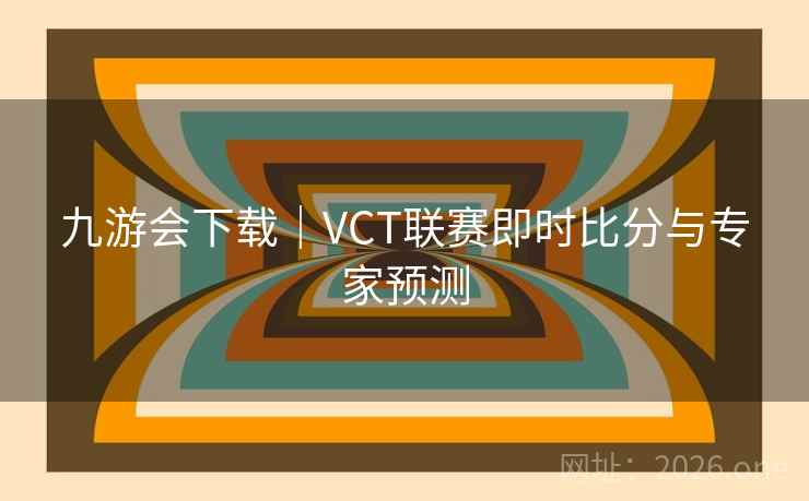 九游会下载｜VCT联赛即时比分与专家预测