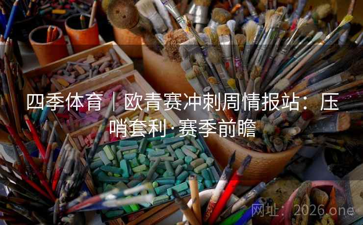 四季体育|欧青赛冲刺周情报站:压哨套利·赛季前瞻