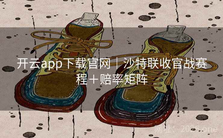 开云app下载官网|沙特联收官战赛程+赔率矩阵