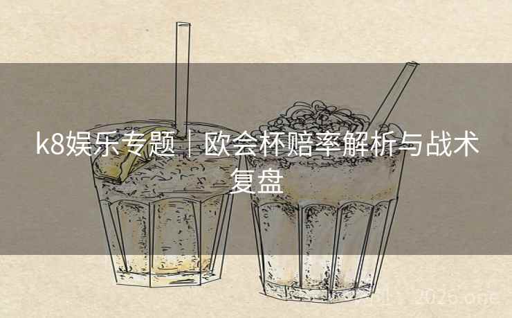 k8娱乐专题｜欧会杯赔率解析与战术复盘