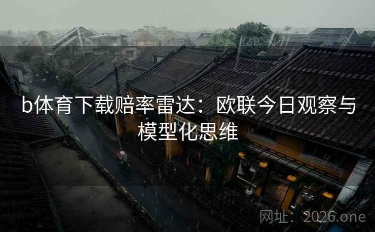 b体育下载赔率雷达:欧联今日观察与模型化思维
