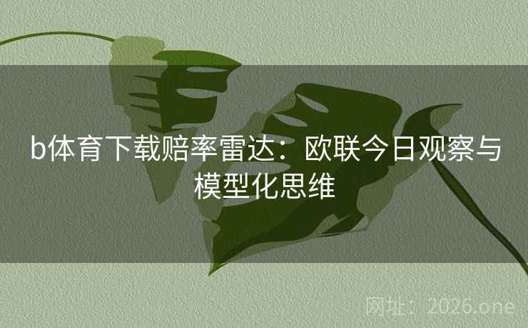 b体育下载赔率雷达：欧联今日观察与模型化思维