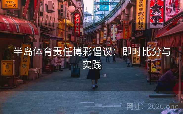 半岛体育责任博彩倡议:即时比分与实践