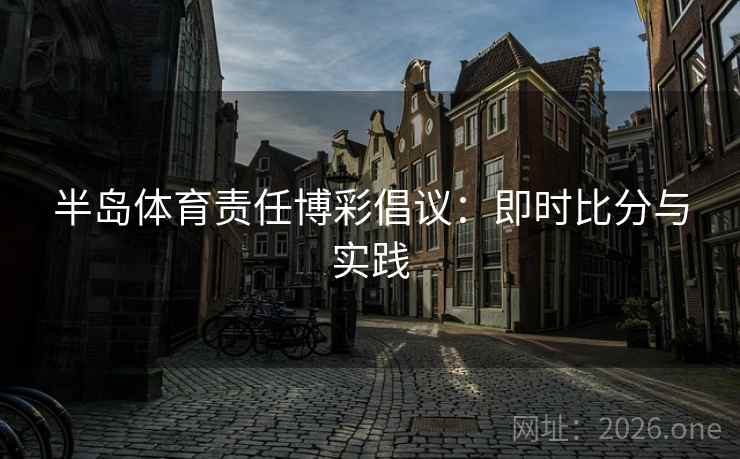 半岛体育责任博彩倡议:即时比分与实践