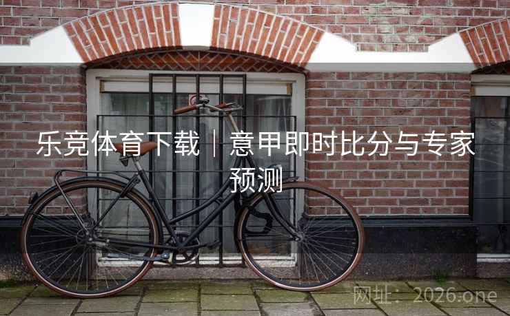 乐竞体育下载｜意甲即时比分与专家预测