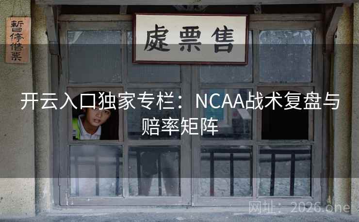 开云入口独家专栏:NCAA战术复盘与赔率矩阵
