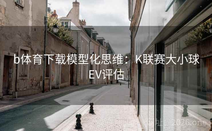 b体育下载模型化思维:K联赛大小球EV评估