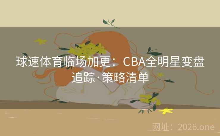 球速体育临场加更:CBA全明星变盘追踪·策略清单