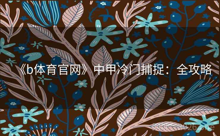 《b体育官网》中甲冷门捕捉:全攻略