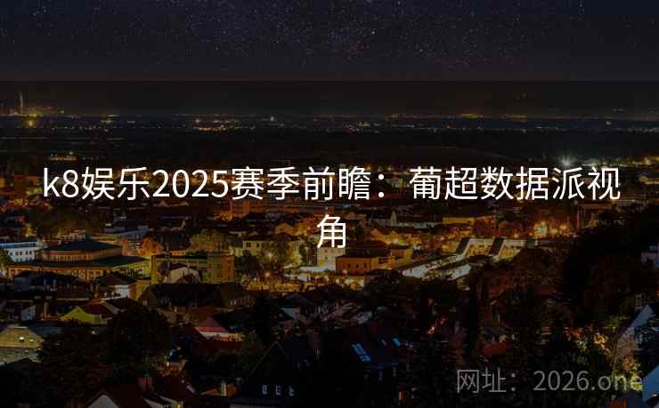 k8娱乐2025赛季前瞻:葡超数据派视角
