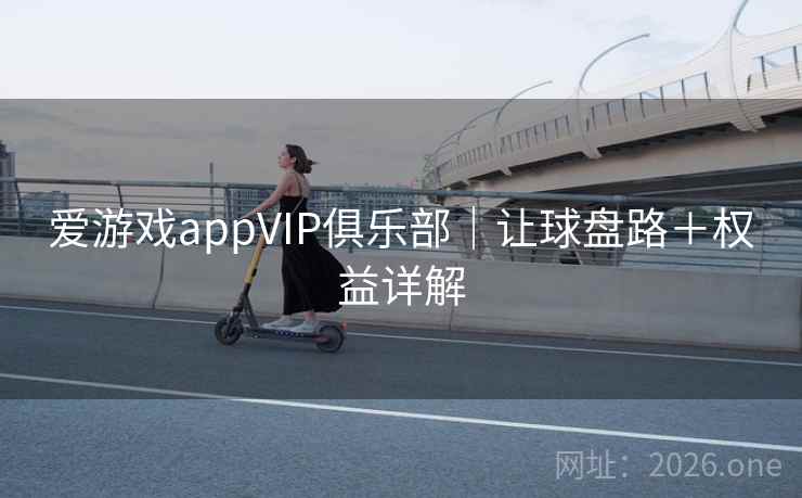 爱游戏appVIP俱乐部|让球盘路+权益详解