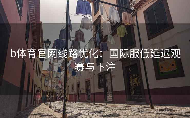 b体育官网线路优化：国际服低延迟观赛与下注