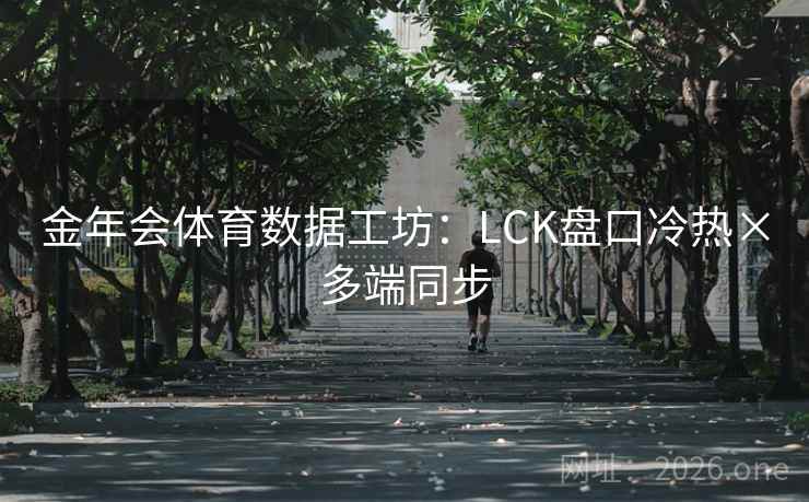 金年会体育数据工坊:LCK盘口冷热×多端同步