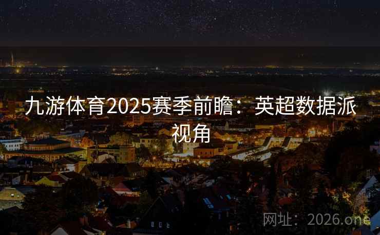 九游体育2025赛季前瞻:英超数据派视角