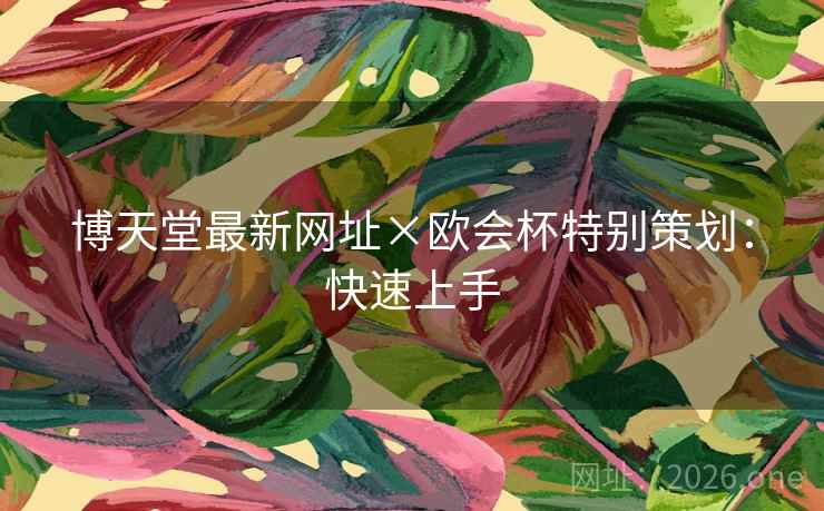 博天堂最新网址×欧会杯特别策划:快速上手