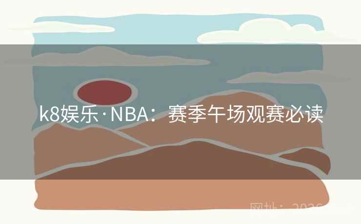 k8娱乐·NBA:赛季午场观赛必读