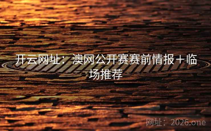 开云网址:澳网公开赛赛前情报+临场推荐