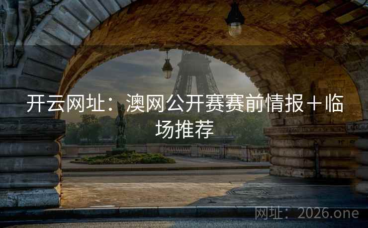 开云网址:澳网公开赛赛前情报+临场推荐