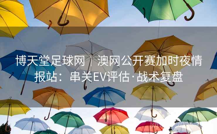 博天堂足球网|澳网公开赛加时夜情报站:串关EV评估·战术复盘