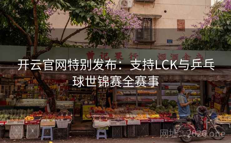 开云官网特别发布:支持LCK与乒乓球世锦赛全赛事
