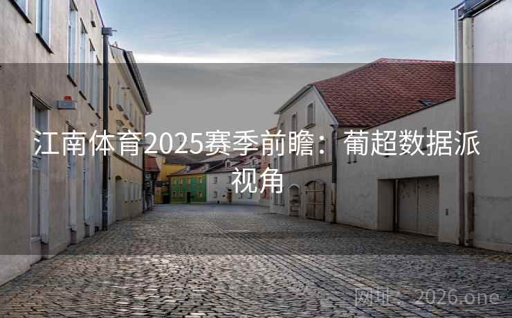 江南体育2025赛季前瞻：葡超数据派视角