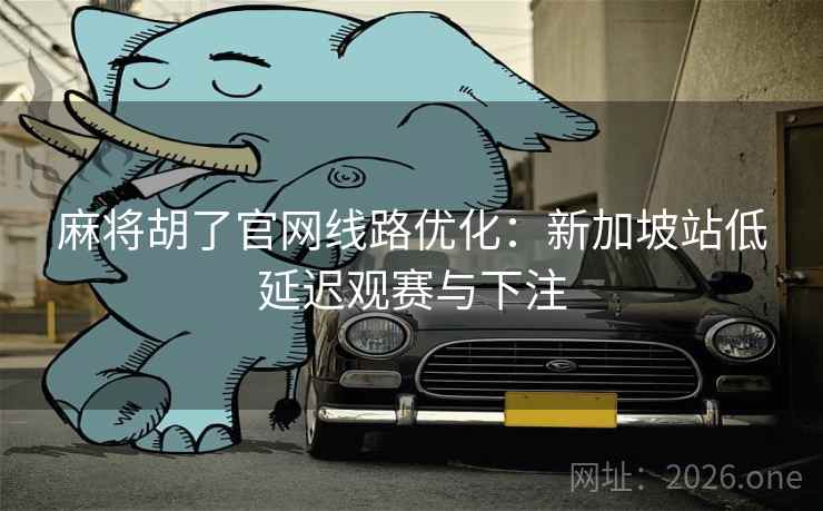 麻将胡了官网线路优化:新加坡站低延迟观赛与下注