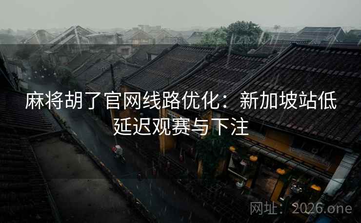 麻将胡了官网线路优化:新加坡站低延迟观赛与下注
