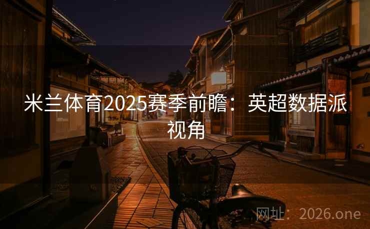 米兰体育2025赛季前瞻:英超数据派视角