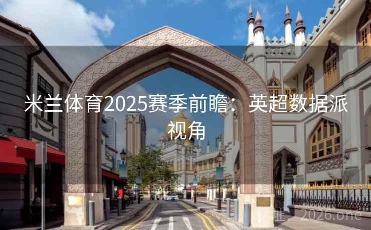 米兰体育2025赛季前瞻：英超数据派视角