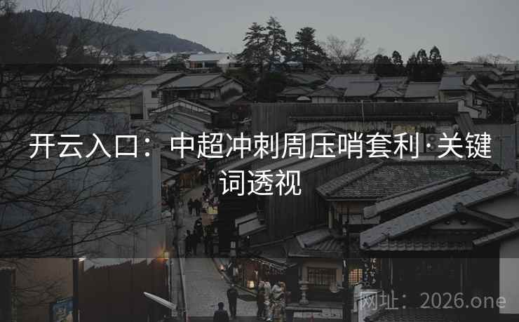 开云入口:中超冲刺周压哨套利·关键词透视