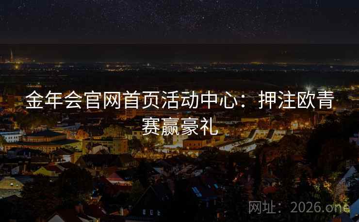 金年会官网首页活动中心:押注欧青赛赢豪礼