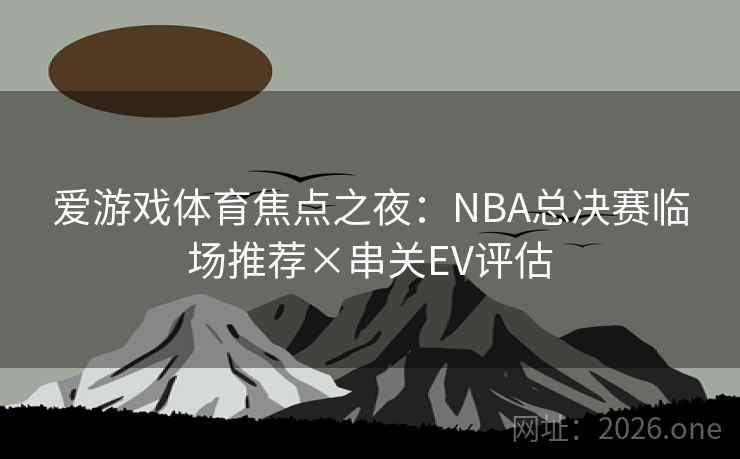 爱游戏体育焦点之夜:NBA总决赛临场推荐×串关EV评估