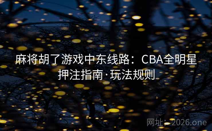 麻将胡了游戏中东线路:CBA全明星押注指南·玩法规则