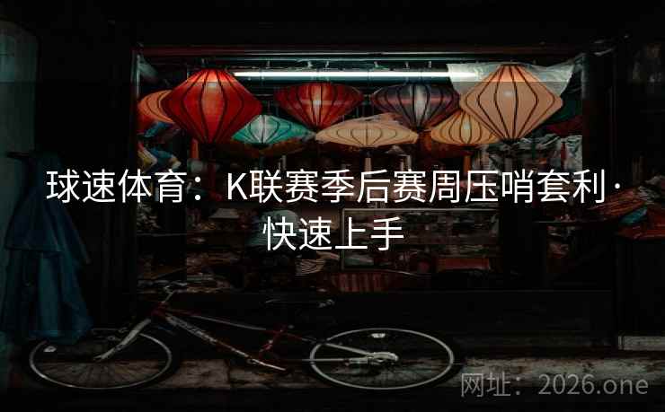 球速体育:K联赛季后赛周压哨套利·快速上手