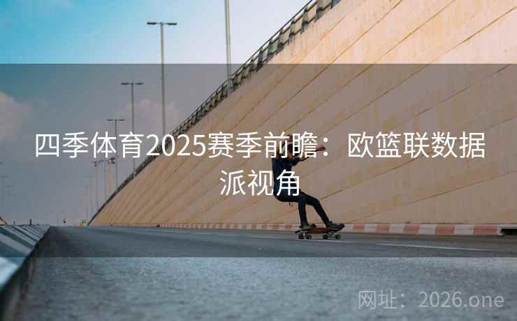 四季体育2025赛季前瞻：欧篮联数据派视角