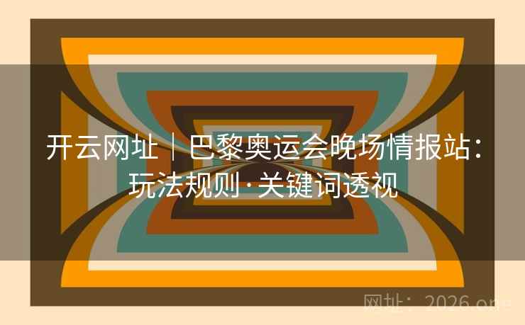开云网址|巴黎奥运会晚场情报站:玩法规则·关键词透视