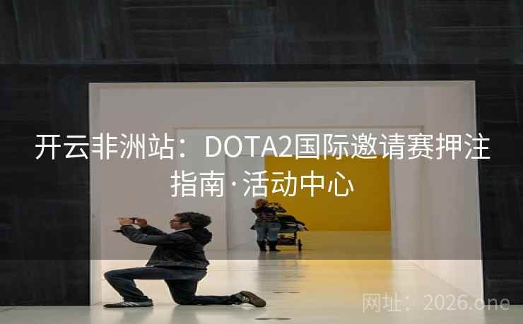 开云非洲站:DOTA2国际邀请赛押注指南·活动中心