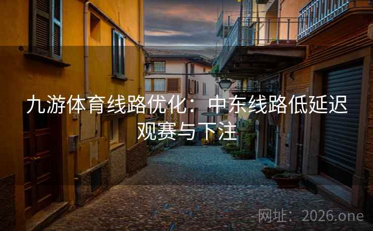 九游体育线路优化:中东线路低延迟观赛与下注