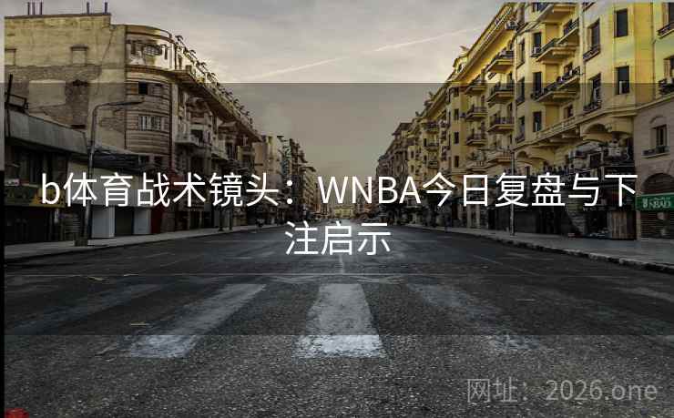 b体育战术镜头:WNBA今日复盘与下注启示