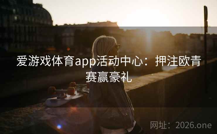爱游戏体育app活动中心:押注欧青赛赢豪礼